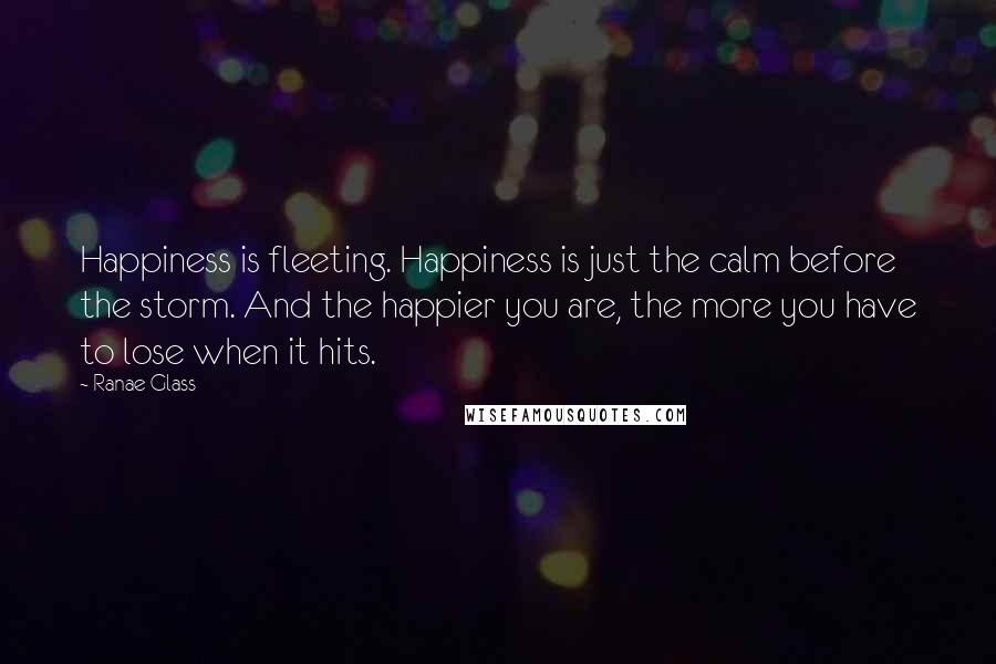 Ranae Glass Quotes: Happiness is fleeting. Happiness is just the calm before the storm. And the happier you are, the more you have to lose when it hits.