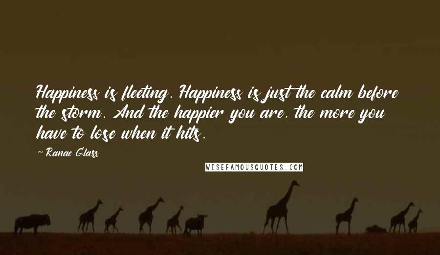 Ranae Glass Quotes: Happiness is fleeting. Happiness is just the calm before the storm. And the happier you are, the more you have to lose when it hits.