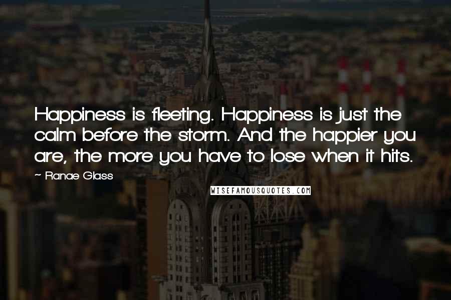 Ranae Glass Quotes: Happiness is fleeting. Happiness is just the calm before the storm. And the happier you are, the more you have to lose when it hits.