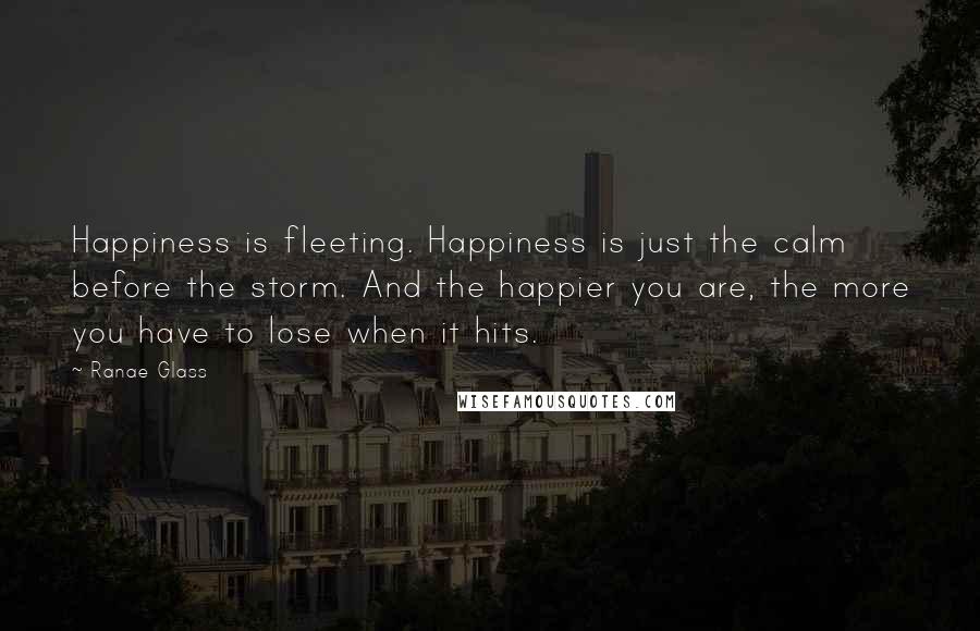 Ranae Glass Quotes: Happiness is fleeting. Happiness is just the calm before the storm. And the happier you are, the more you have to lose when it hits.