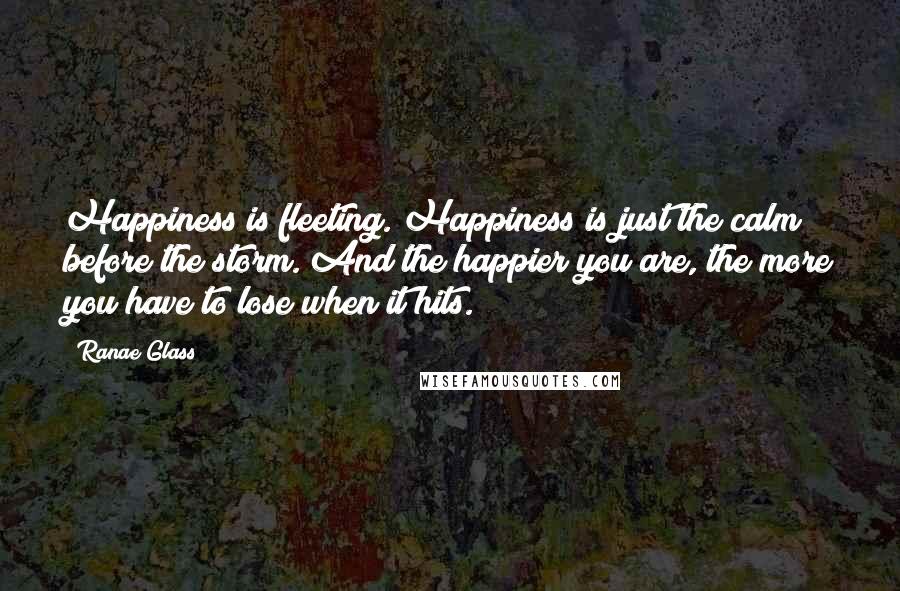 Ranae Glass Quotes: Happiness is fleeting. Happiness is just the calm before the storm. And the happier you are, the more you have to lose when it hits.