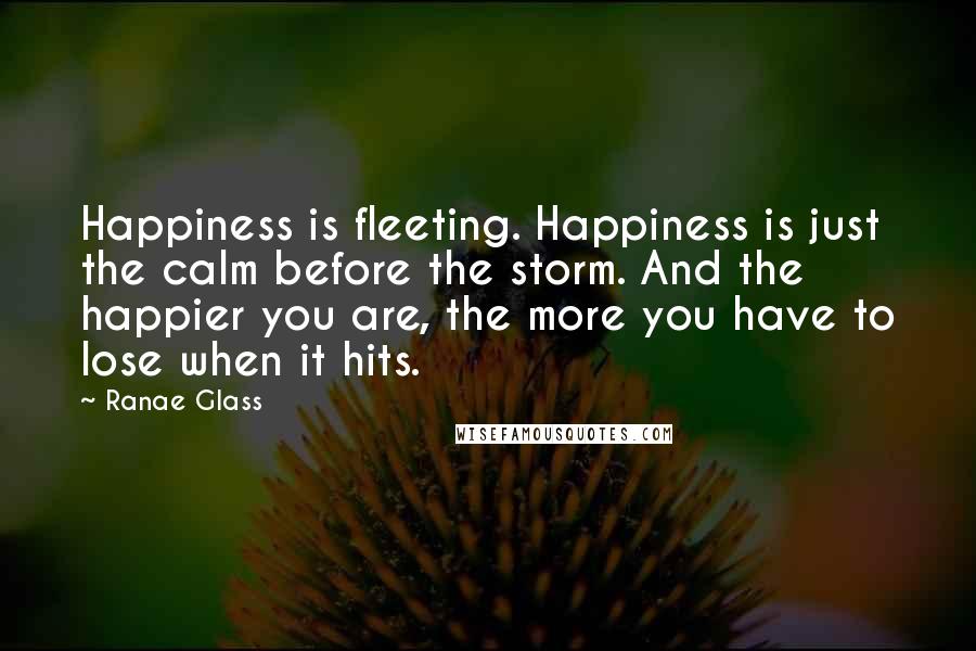 Ranae Glass Quotes: Happiness is fleeting. Happiness is just the calm before the storm. And the happier you are, the more you have to lose when it hits.