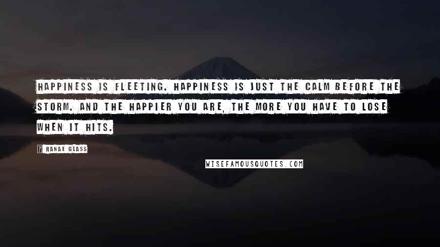 Ranae Glass Quotes: Happiness is fleeting. Happiness is just the calm before the storm. And the happier you are, the more you have to lose when it hits.