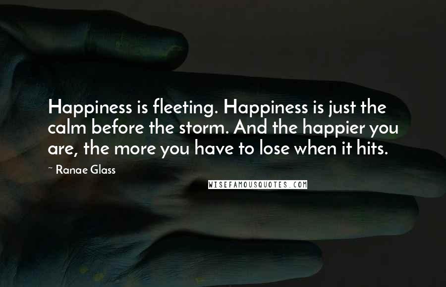 Ranae Glass Quotes: Happiness is fleeting. Happiness is just the calm before the storm. And the happier you are, the more you have to lose when it hits.