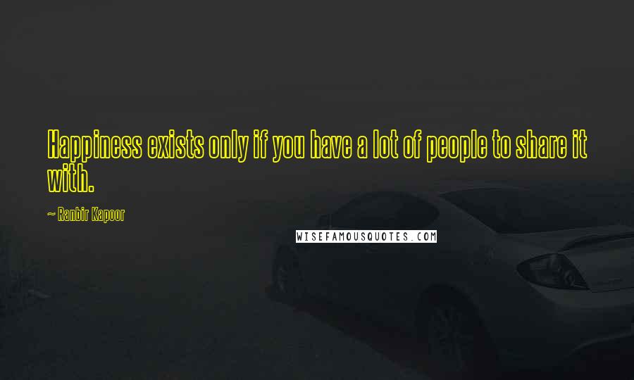 Ranbir Kapoor Quotes: Happiness exists only if you have a lot of people to share it with.