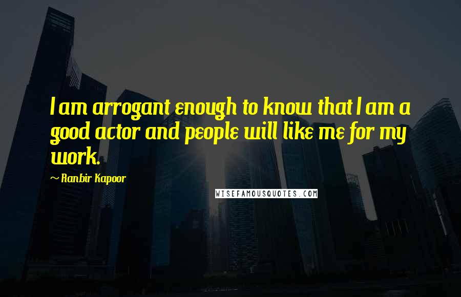 Ranbir Kapoor Quotes: I am arrogant enough to know that I am a good actor and people will like me for my work.