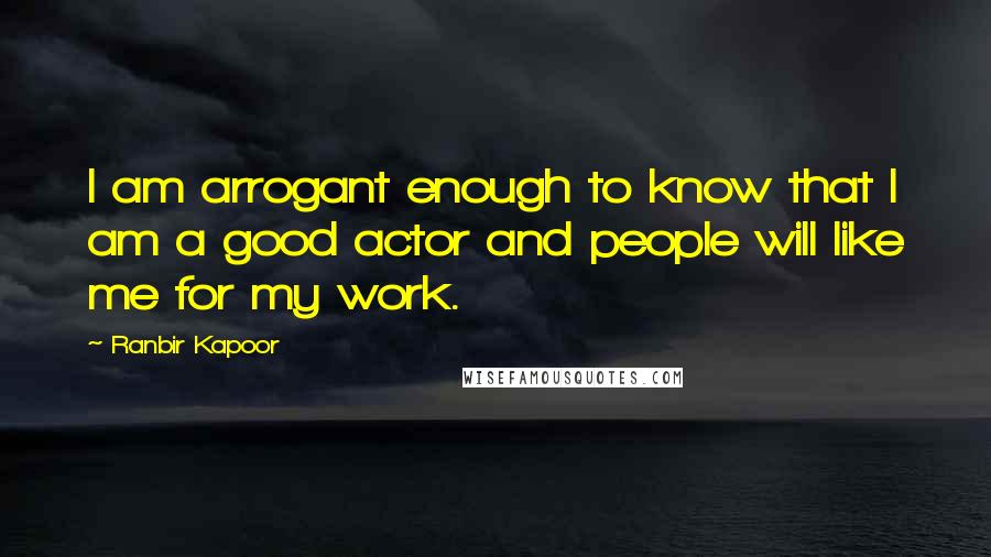 Ranbir Kapoor Quotes: I am arrogant enough to know that I am a good actor and people will like me for my work.