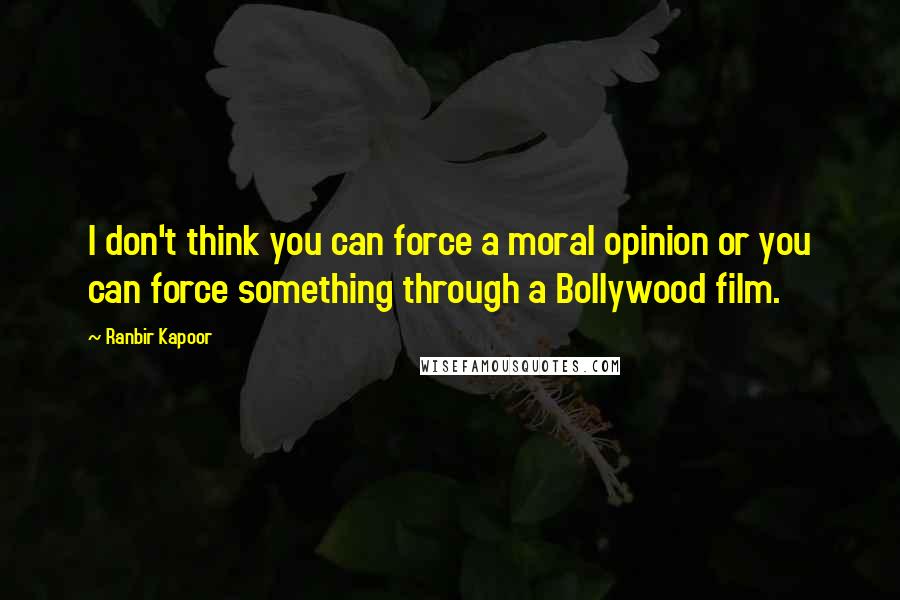 Ranbir Kapoor Quotes: I don't think you can force a moral opinion or you can force something through a Bollywood film.