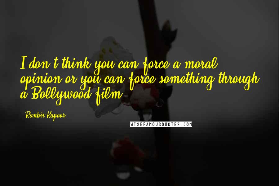 Ranbir Kapoor Quotes: I don't think you can force a moral opinion or you can force something through a Bollywood film.