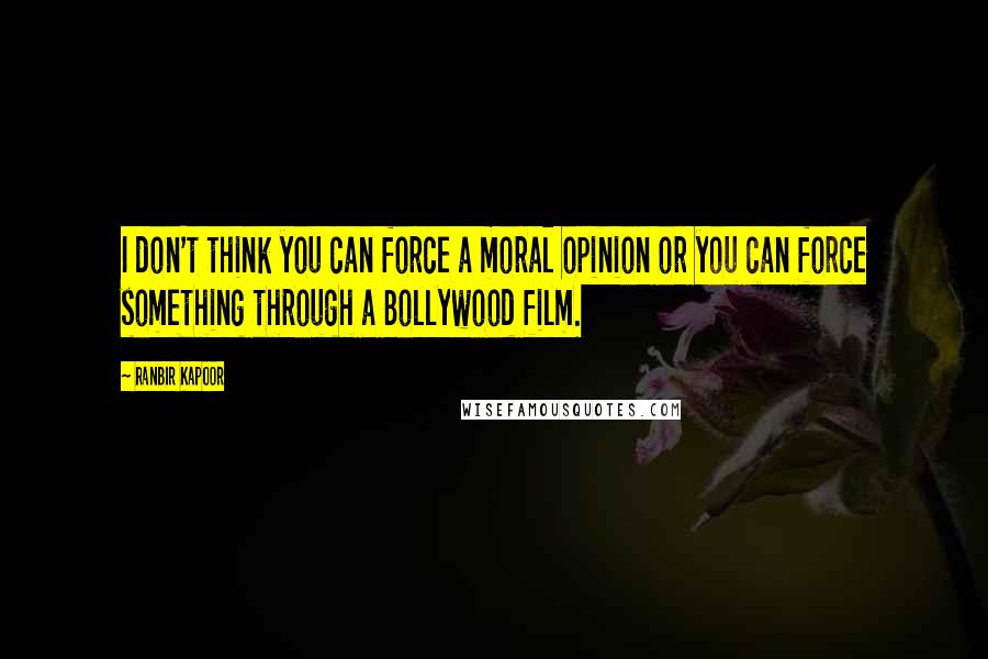 Ranbir Kapoor Quotes: I don't think you can force a moral opinion or you can force something through a Bollywood film.