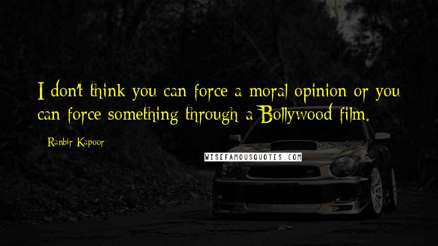 Ranbir Kapoor Quotes: I don't think you can force a moral opinion or you can force something through a Bollywood film.