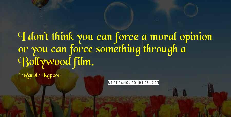 Ranbir Kapoor Quotes: I don't think you can force a moral opinion or you can force something through a Bollywood film.