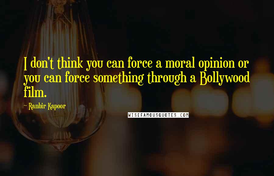 Ranbir Kapoor Quotes: I don't think you can force a moral opinion or you can force something through a Bollywood film.