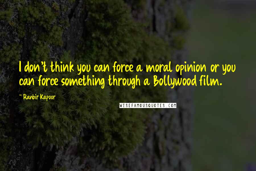 Ranbir Kapoor Quotes: I don't think you can force a moral opinion or you can force something through a Bollywood film.