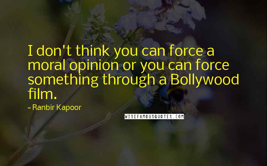 Ranbir Kapoor Quotes: I don't think you can force a moral opinion or you can force something through a Bollywood film.