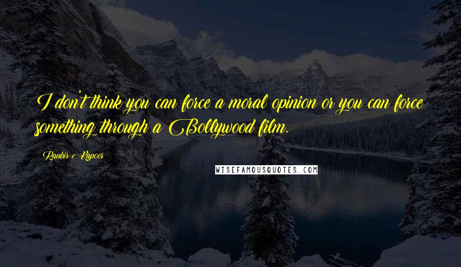 Ranbir Kapoor Quotes: I don't think you can force a moral opinion or you can force something through a Bollywood film.