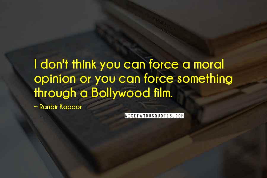 Ranbir Kapoor Quotes: I don't think you can force a moral opinion or you can force something through a Bollywood film.
