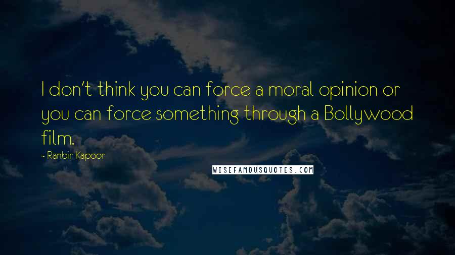 Ranbir Kapoor Quotes: I don't think you can force a moral opinion or you can force something through a Bollywood film.