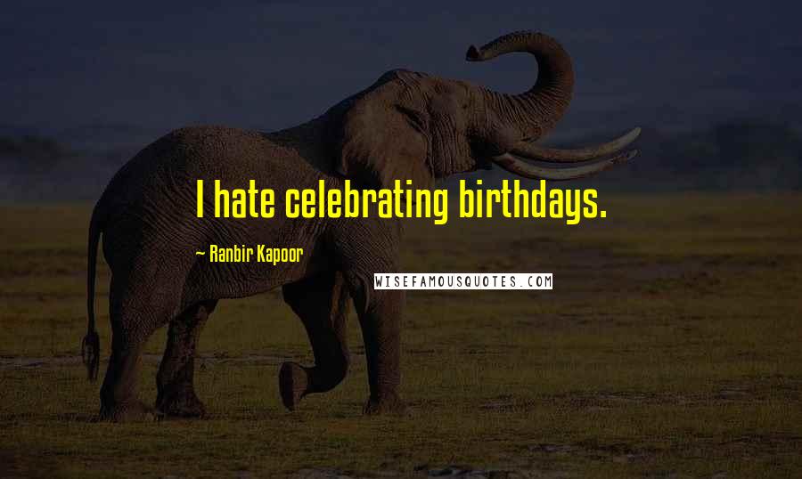 Ranbir Kapoor Quotes: I hate celebrating birthdays.