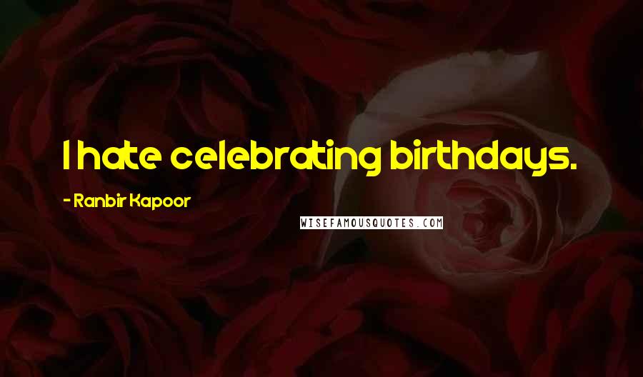 Ranbir Kapoor Quotes: I hate celebrating birthdays.