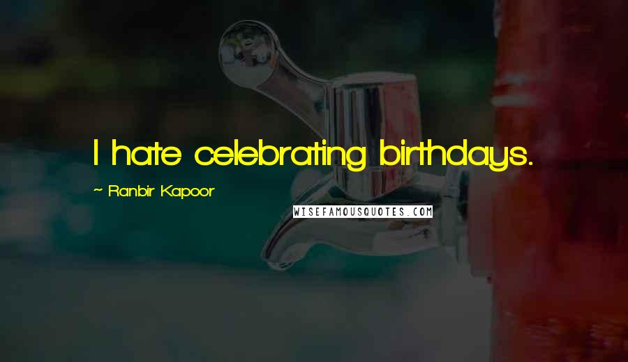 Ranbir Kapoor Quotes: I hate celebrating birthdays.