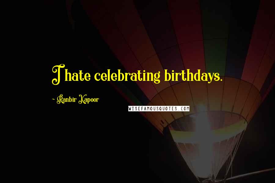 Ranbir Kapoor Quotes: I hate celebrating birthdays.