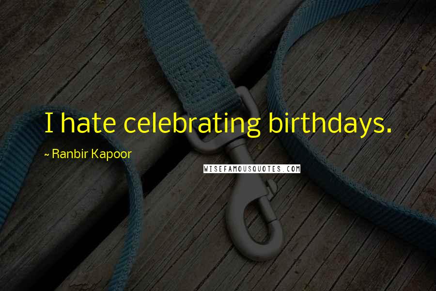 Ranbir Kapoor Quotes: I hate celebrating birthdays.