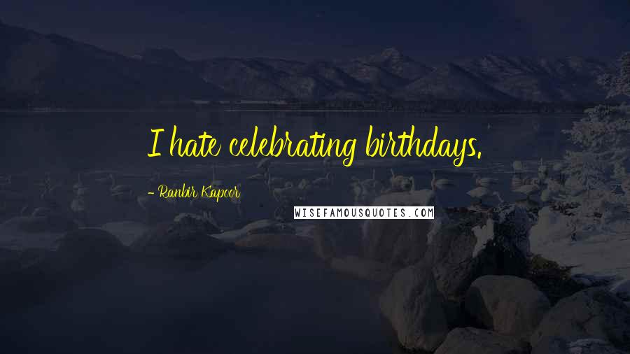 Ranbir Kapoor Quotes: I hate celebrating birthdays.