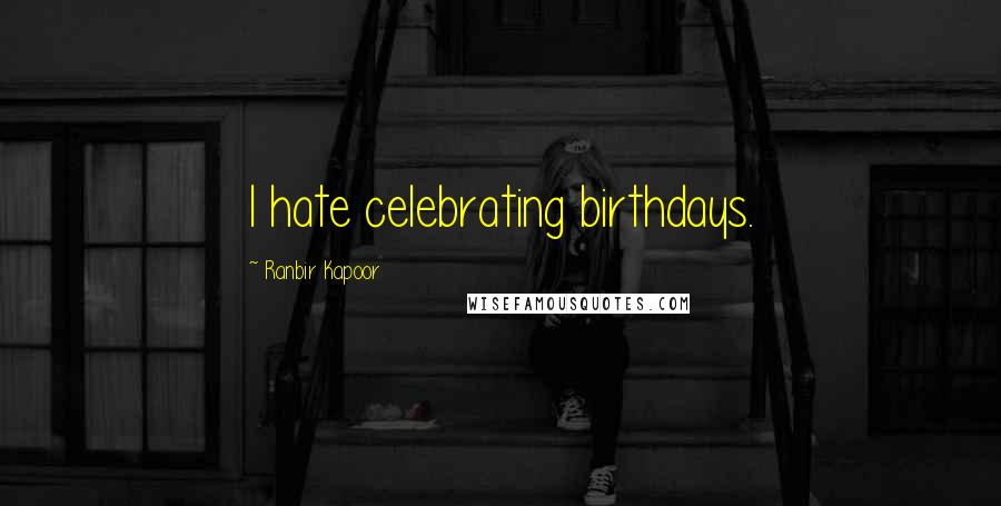 Ranbir Kapoor Quotes: I hate celebrating birthdays.