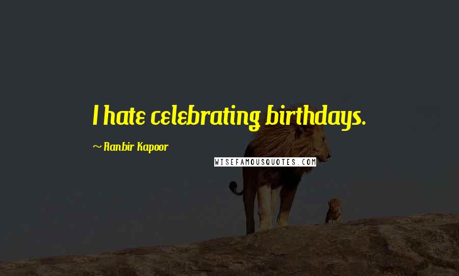 Ranbir Kapoor Quotes: I hate celebrating birthdays.