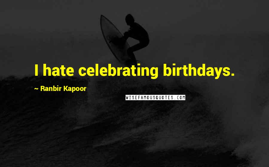 Ranbir Kapoor Quotes: I hate celebrating birthdays.