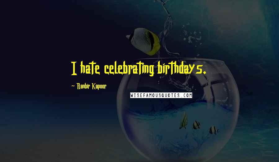 Ranbir Kapoor Quotes: I hate celebrating birthdays.