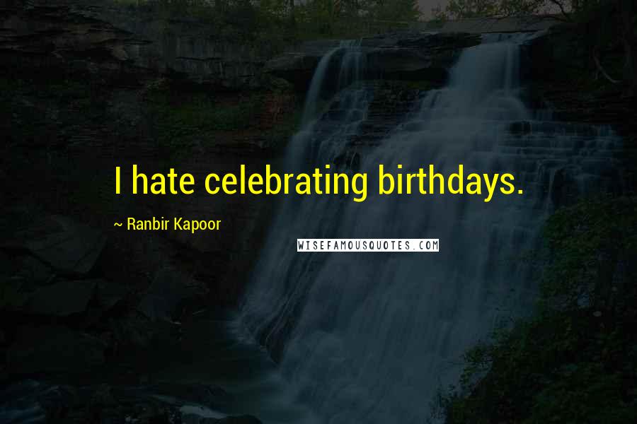 Ranbir Kapoor Quotes: I hate celebrating birthdays.