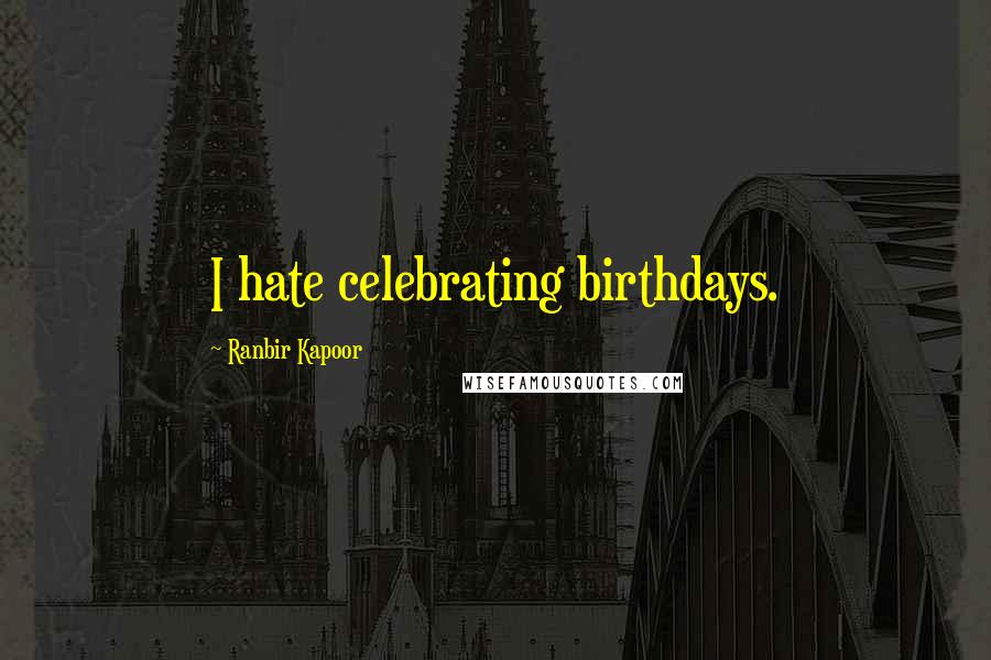 Ranbir Kapoor Quotes: I hate celebrating birthdays.