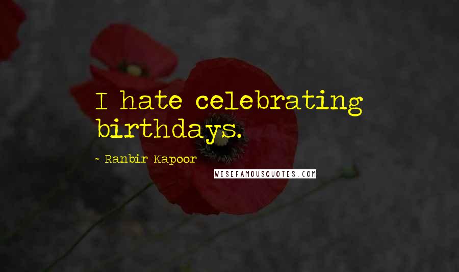 Ranbir Kapoor Quotes: I hate celebrating birthdays.