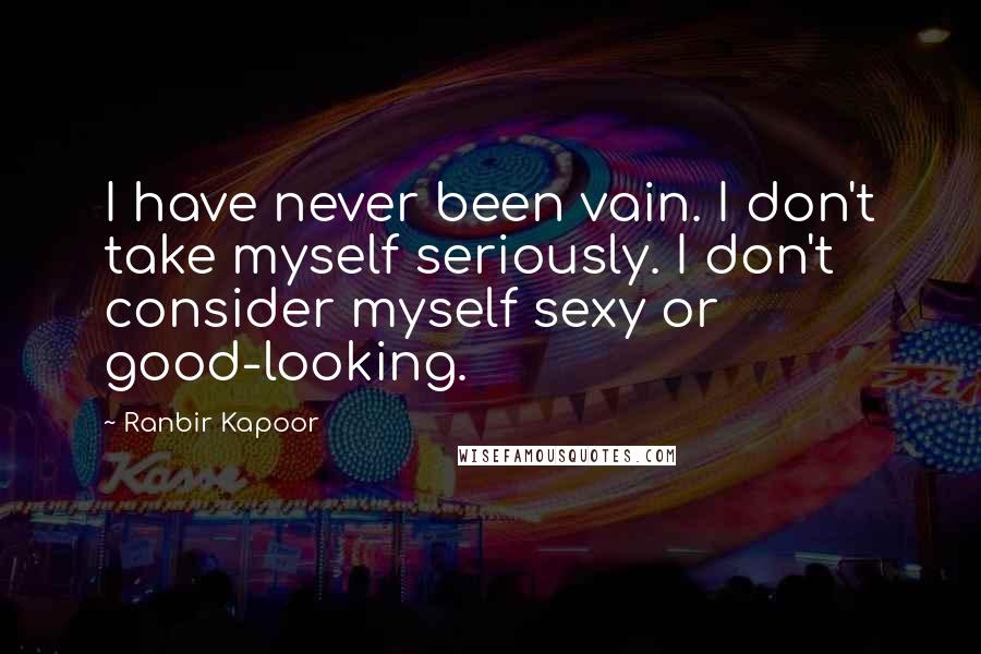 Ranbir Kapoor Quotes: I have never been vain. I don't take myself seriously. I don't consider myself sexy or good-looking.