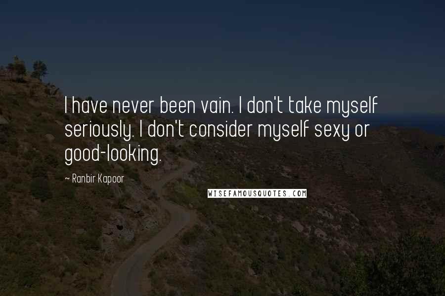 Ranbir Kapoor Quotes: I have never been vain. I don't take myself seriously. I don't consider myself sexy or good-looking.