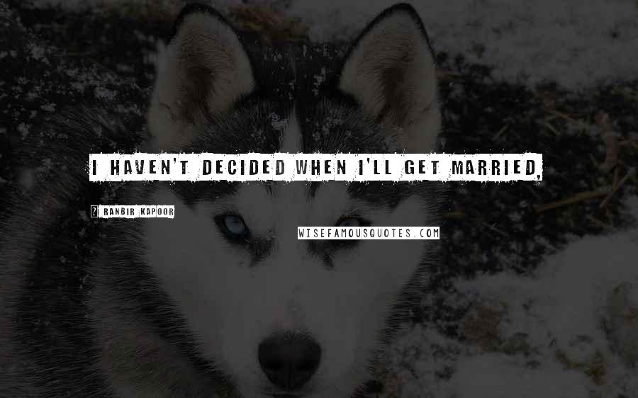 Ranbir Kapoor Quotes: I haven't decided when I'll get married,