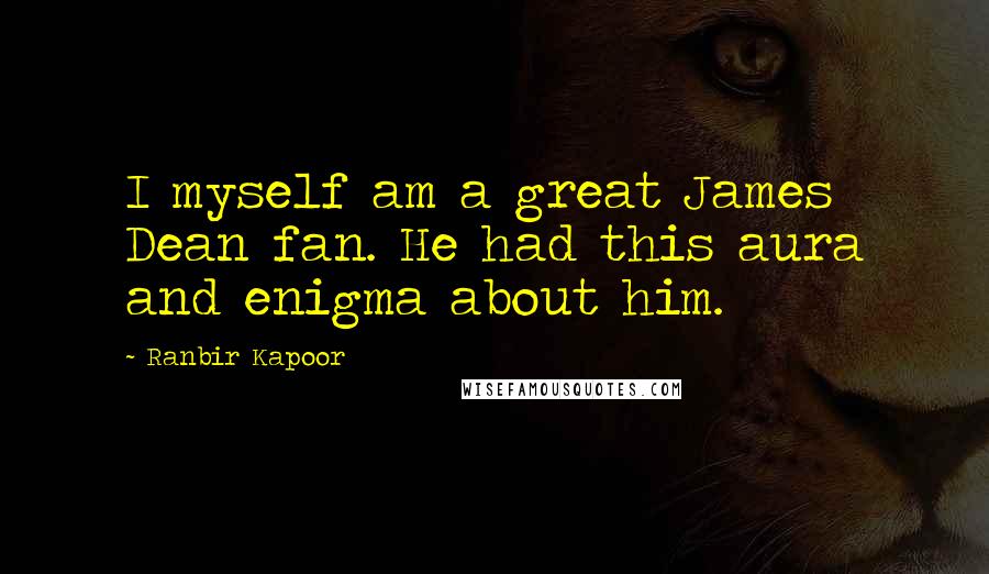 Ranbir Kapoor Quotes: I myself am a great James Dean fan. He had this aura and enigma about him.