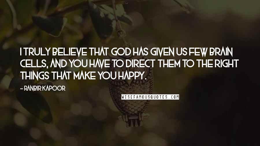 Ranbir Kapoor Quotes: I truly believe that God has given us few brain cells, and you have to direct them to the right things that make you happy.