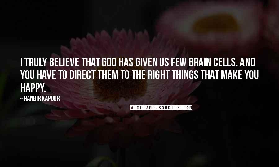 Ranbir Kapoor Quotes: I truly believe that God has given us few brain cells, and you have to direct them to the right things that make you happy.