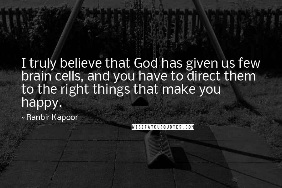 Ranbir Kapoor Quotes: I truly believe that God has given us few brain cells, and you have to direct them to the right things that make you happy.