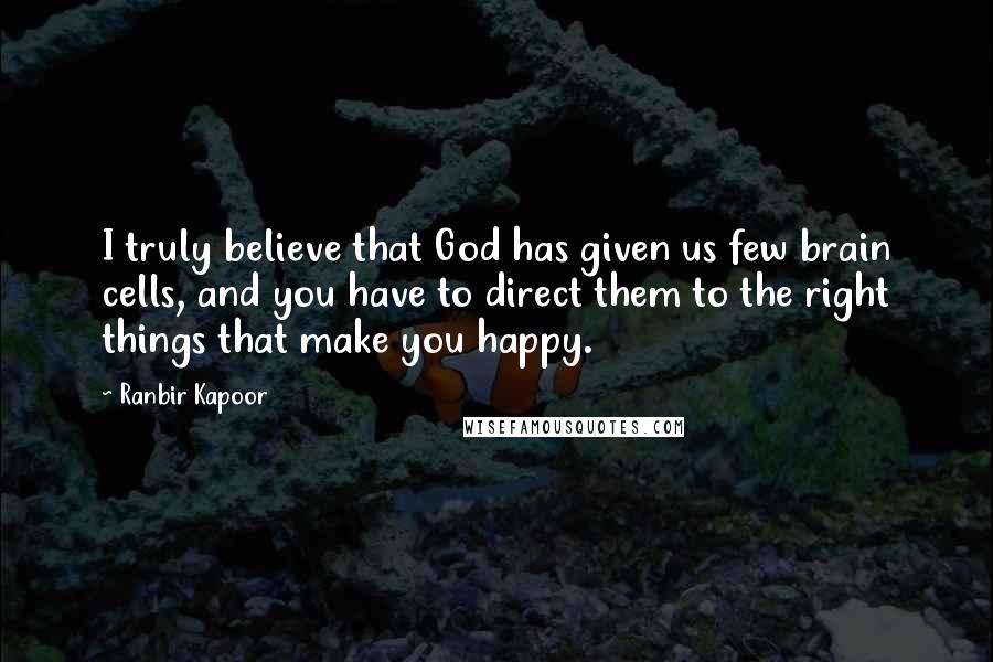 Ranbir Kapoor Quotes: I truly believe that God has given us few brain cells, and you have to direct them to the right things that make you happy.