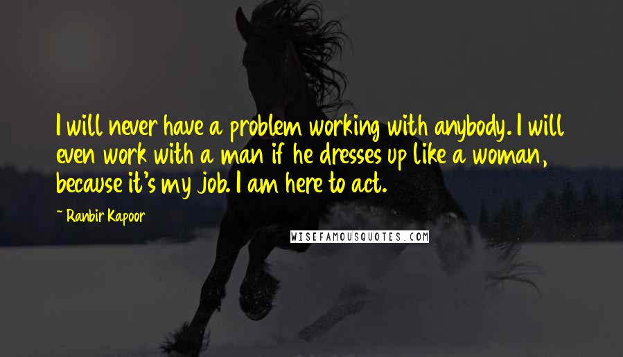 Ranbir Kapoor Quotes: I will never have a problem working with anybody. I will even work with a man if he dresses up like a woman, because it's my job. I am here to act.