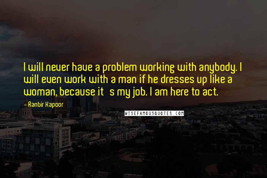 Ranbir Kapoor Quotes: I will never have a problem working with anybody. I will even work with a man if he dresses up like a woman, because it's my job. I am here to act.