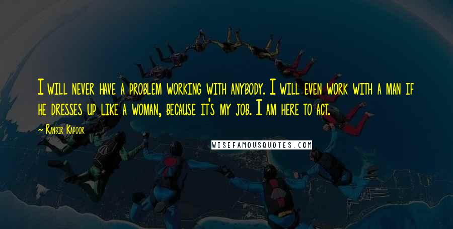 Ranbir Kapoor Quotes: I will never have a problem working with anybody. I will even work with a man if he dresses up like a woman, because it's my job. I am here to act.