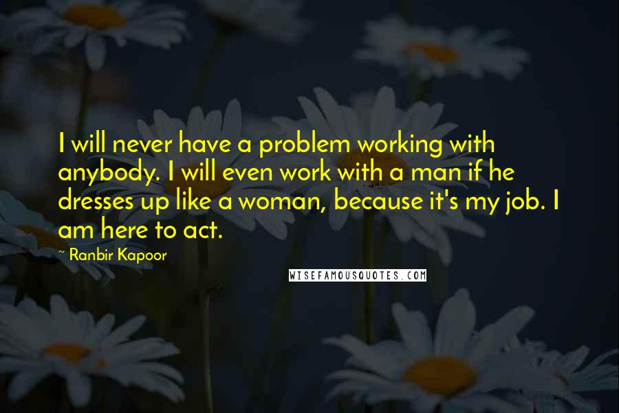 Ranbir Kapoor Quotes: I will never have a problem working with anybody. I will even work with a man if he dresses up like a woman, because it's my job. I am here to act.