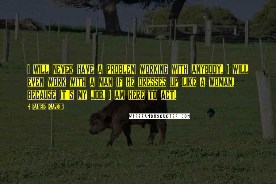 Ranbir Kapoor Quotes: I will never have a problem working with anybody. I will even work with a man if he dresses up like a woman, because it's my job. I am here to act.