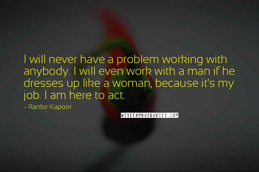 Ranbir Kapoor Quotes: I will never have a problem working with anybody. I will even work with a man if he dresses up like a woman, because it's my job. I am here to act.