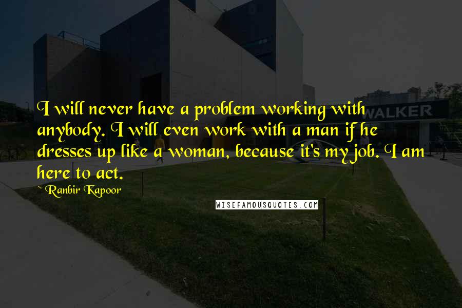 Ranbir Kapoor Quotes: I will never have a problem working with anybody. I will even work with a man if he dresses up like a woman, because it's my job. I am here to act.